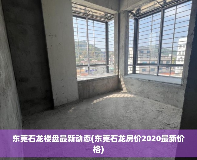 东莞石龙楼盘最新动态(东莞石龙房价2020最新价格) 东莞石龙楼盘最新动态(东莞石龙房价2020最新价格)