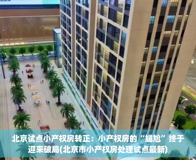 北京试点小产权房转正：小产权房的“尴尬”终于迎来破局(北京市小产权房处理试点最新)