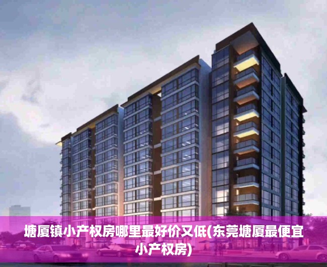 塘厦镇小产权房哪里最好价又低(东莞塘厦最便宜小产权房) 塘厦镇小产权房哪里最好价又低(东莞塘厦最便宜小产权房)