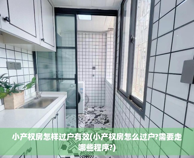 小产权房怎样过户有效(小产权房怎么过户?需要走哪些程序?)