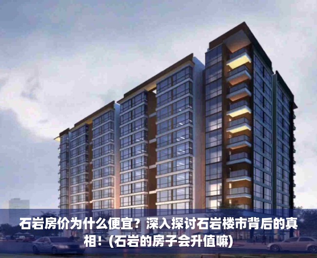 石岩房价为什么便宜？深入探讨石岩楼市背后的真相！(石岩的房子会升值嘛)