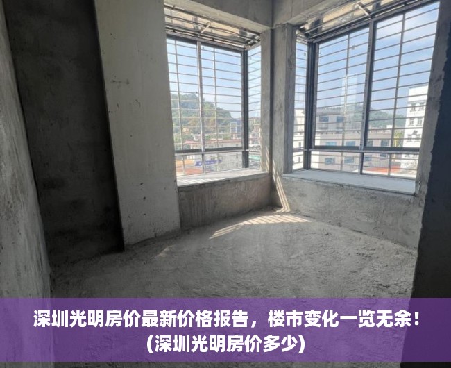 深圳光明房价最新价格报告，楼市变化一览无余！(深圳光明房价多少)