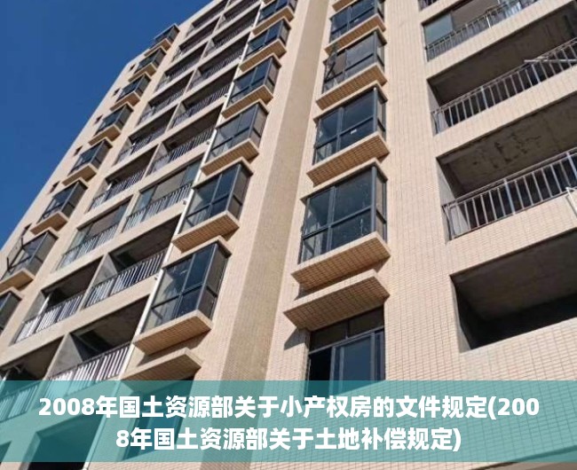 2008年国土资源部关于小产权房的文件规定(2008年国土资源部关于土地补偿规定) 2008年国土资源部关于小产权房的文件规定(2008年国土资源部关于土地补偿规定)