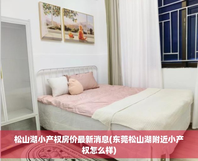 松山湖小产权房价最新消息(东莞松山湖附近小产权怎么样) 松山湖小产权房价最新消息(东莞松山湖附近小产权怎么样)
