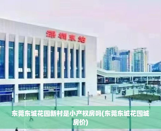 东莞东城花园新村是小产权房吗(东莞东城花园城房价) 东莞东城花园新村是小产权房吗(东莞东城花园城房价)
