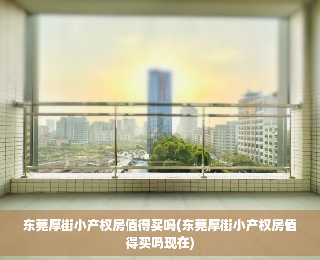 东莞厚街小产权房值得买吗(东莞厚街小产权房值得买吗现在)