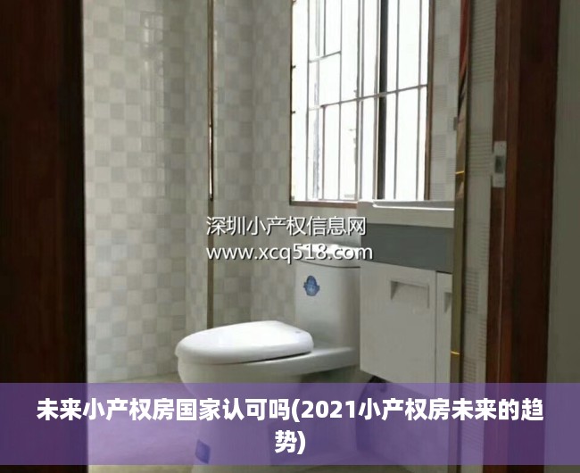 未来小产权房国家认可吗(2021小产权房未来的趋势)