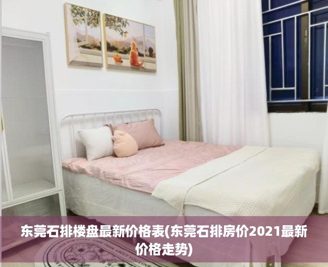 东莞石排楼盘最新价格表(东莞石排房价2021最新价格走势) 东莞石排楼盘最新价格表(东莞石排房价2021最新价格走势)