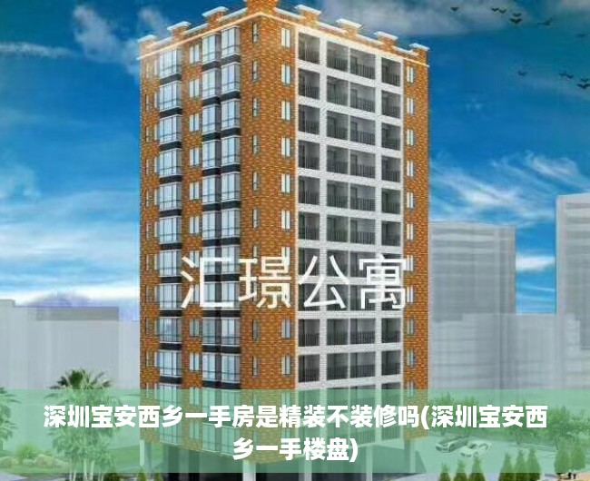 深圳宝安西乡一手房是精装不装修吗(深圳宝安西乡一手楼盘)