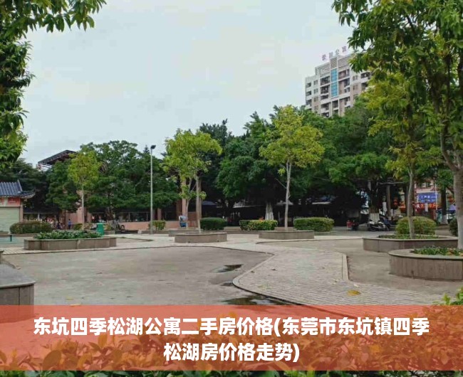 东坑四季松湖公寓二手房价格(东莞市东坑镇四季松湖房价格走势)