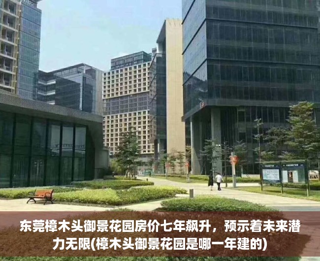 东莞樟木头御景花园房价七年飙升，预示着未来潜力无限(樟木头御景花园是哪一年建的)