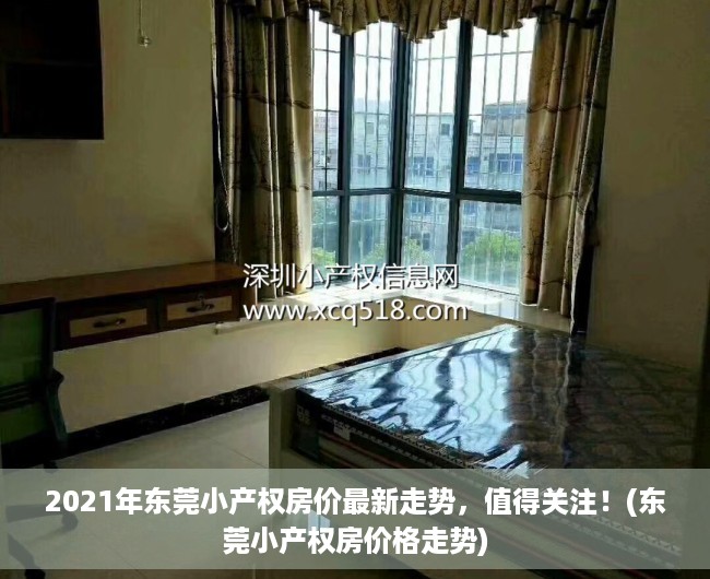 2021年东莞小产权房价最新走势，值得关注！(东莞小产权房价格走势)
