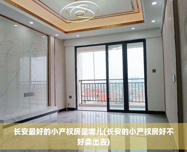 长安最好的小产权房是哪儿(长安的小产权房好不好卖出去) 长安最好的小产权房是哪儿(长安的小产权房好不好卖出去)