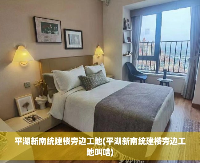 平湖新南统建楼旁边工地(平湖新南统建楼旁边工地叫啥)