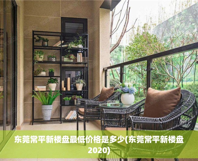 东莞常平新楼盘最低价格是多少(东莞常平新楼盘2020)
