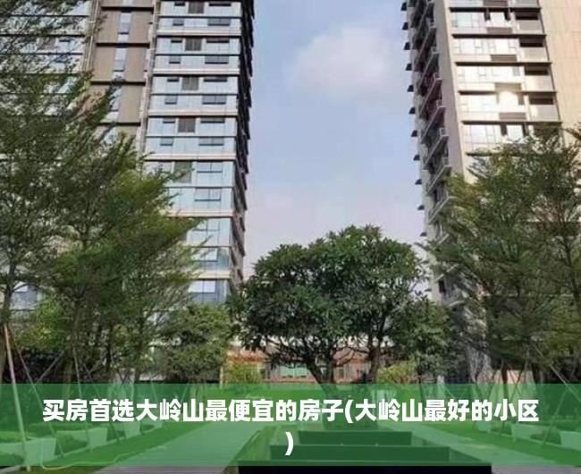 买房首选大岭山最便宜的房子(大岭山最好的小区)