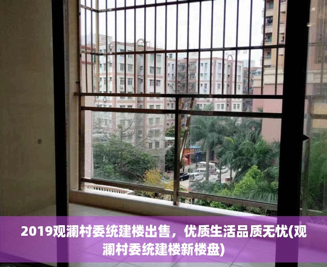 2019观澜村委统建楼出售，优质生活品质无忧(观澜村委统建楼新楼盘)