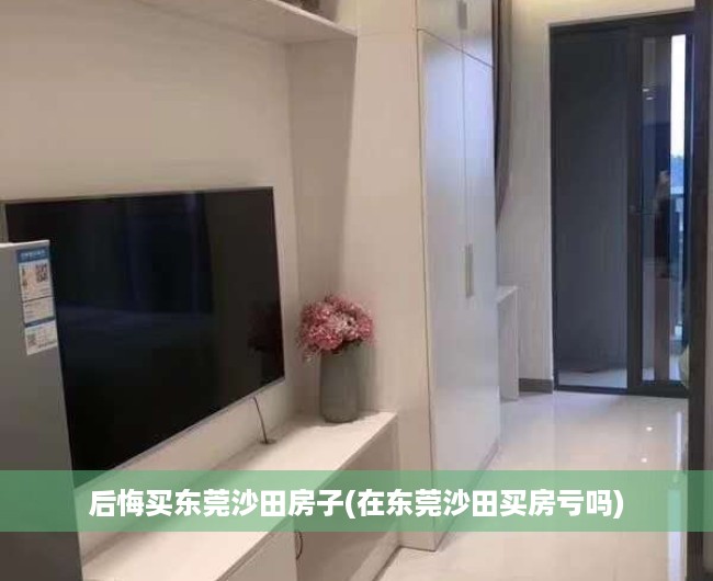 后悔买东莞沙田房子(在东莞沙田买房亏吗) 后悔买东莞沙田房子(在东莞沙田买房亏吗)
