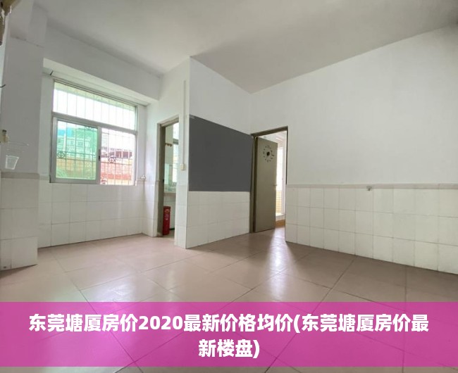 东莞塘厦房价2020最新价格均价(东莞塘厦房价最新楼盘) 东莞塘厦房价2020最新价格均价(东莞塘厦房价最新楼盘)
