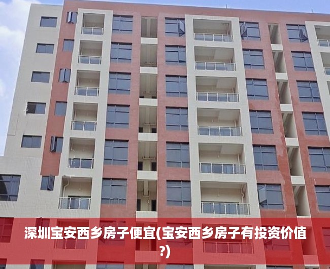 深圳宝安西乡房子便宜(宝安西乡房子有投资价值?)