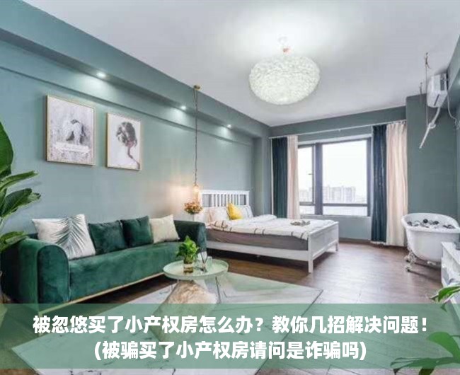 被忽悠买了小产权房怎么办？教你几招解决问题！(被骗买了小产权房请问是诈骗吗)