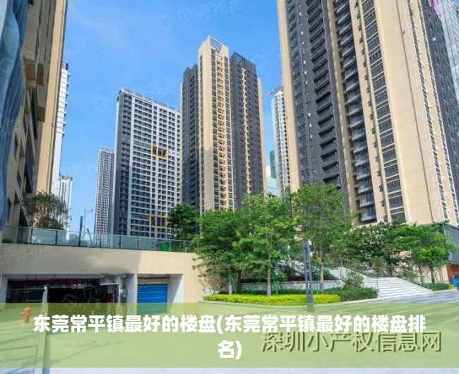 东莞常平镇最好的楼盘(东莞常平镇最好的楼盘排名)