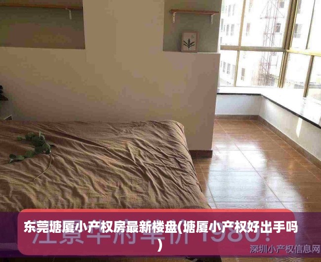 东莞塘厦小产权房最新楼盘(塘厦小产权好出手吗) 东莞塘厦小产权房最新楼盘(塘厦小产权好出手吗)