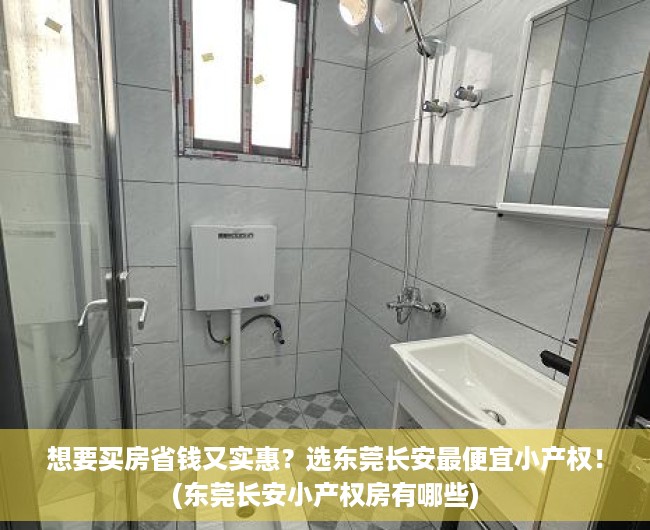 想要买房省钱又实惠？选东莞长安最便宜小产权！(东莞长安小产权房有哪些)