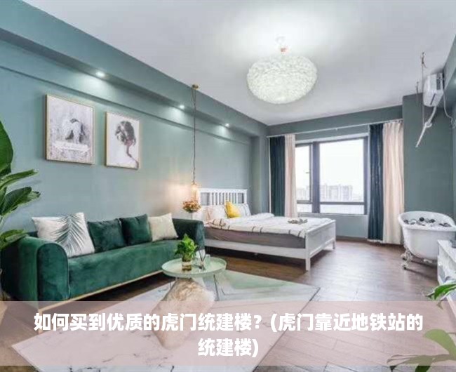 如何买到优质的虎门统建楼？(虎门靠近地铁站的统建楼)