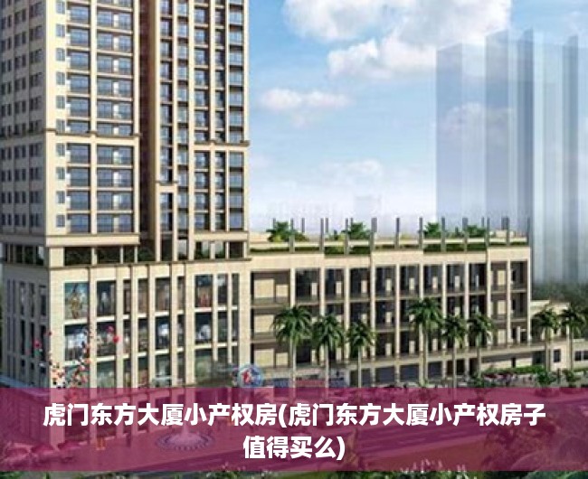 虎门东方大厦小产权房(虎门东方大厦小产权房子值得买么) 虎门东方大厦小产权房(虎门东方大厦小产权房子值得买么)