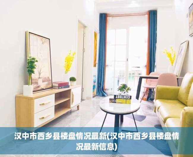 汉中市西乡县楼盘情况最新(汉中市西乡县楼盘情况最新信息)