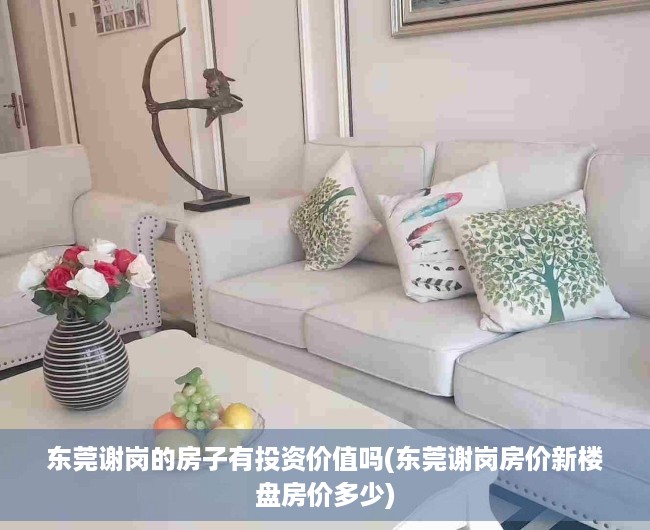 东莞谢岗的房子有投资价值吗(东莞谢岗房价新楼盘房价多少) 东莞谢岗的房子有投资价值吗(东莞谢岗房价新楼盘房价多少)