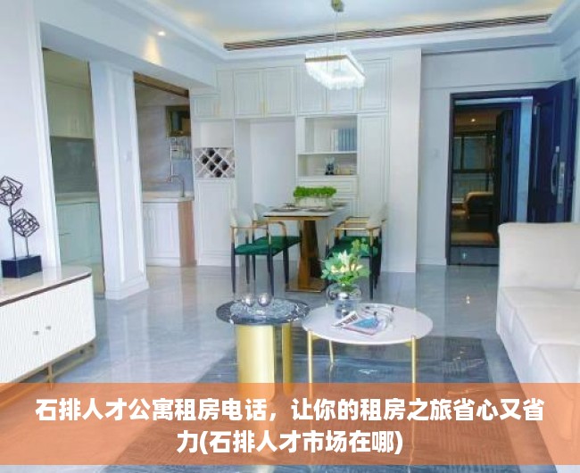 石排人才公寓租房电话，让你的租房之旅省心又省力(石排人才市场在哪)