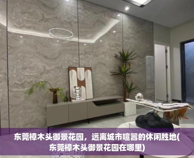 东莞樟木头御景花园，远离城市喧嚣的休闲胜地(东莞樟木头御景花园在哪里)