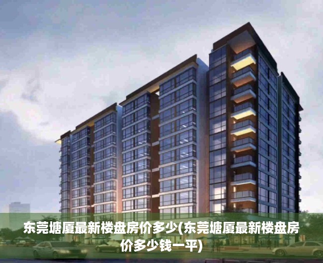 东莞塘厦最新楼盘房价多少(东莞塘厦最新楼盘房价多少钱一平) 东莞塘厦最新楼盘房价多少(东莞塘厦最新楼盘房价多少钱一平)