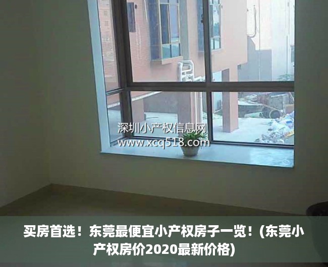 买房首选！东莞最便宜小产权房子一览！(东莞小产权房价2020最新价格)