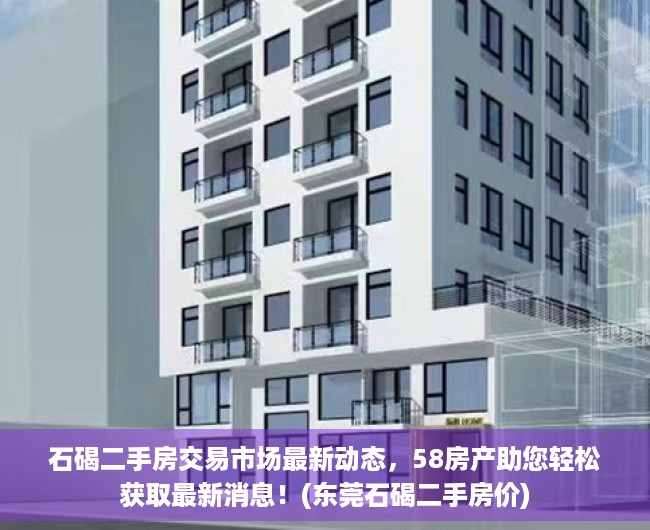 石碣二手房交易市场最新动态，58房产助您轻松获取最新消息！(东莞石碣二手房价)