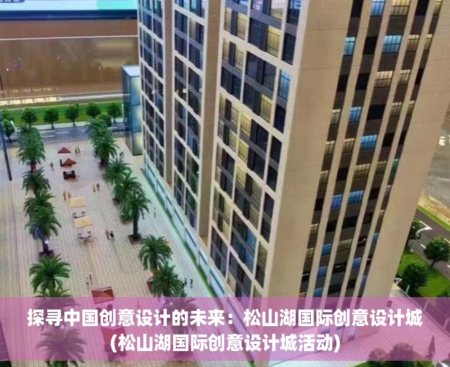 探寻中国创意设计的未来：松山湖国际创意设计城(松山湖国际创意设计城活动)