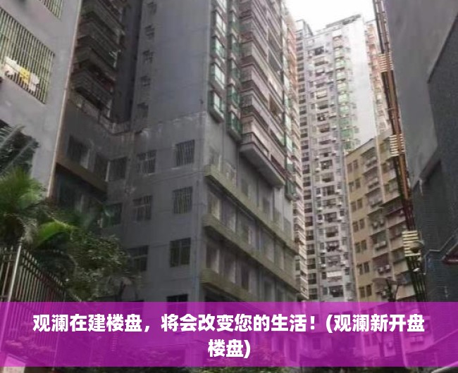 观澜在建楼盘，将会改变您的生活！(观澜新开盘楼盘)