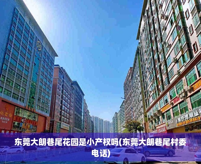 东莞大朗巷尾花园是小产权吗(东莞大朗巷尾村委电话) 东莞大朗巷尾花园是小产权吗(东莞大朗巷尾村委电话)