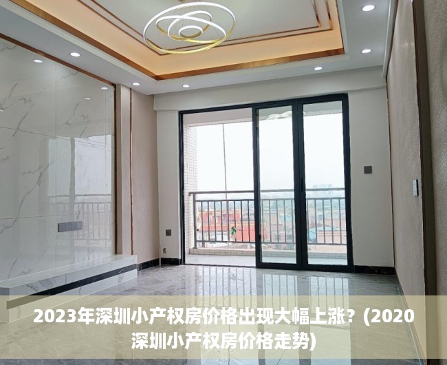 2023年深圳小产权房价格出现大幅上涨？(2020深圳小产权房价格走势)