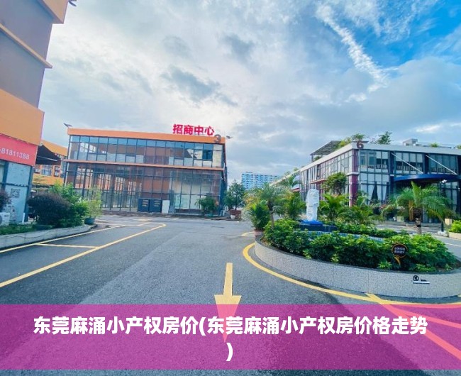 东莞麻涌小产权房价(东莞麻涌小产权房价格走势) 东莞麻涌小产权房价(东莞麻涌小产权房价格走势)