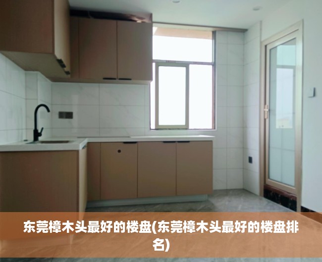 东莞樟木头最好的楼盘(东莞樟木头最好的楼盘排名)