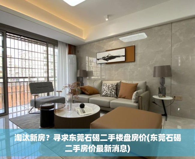 淘汰新房？寻求东莞石碣二手楼盘房价(东莞石碣二手房价最新消息)