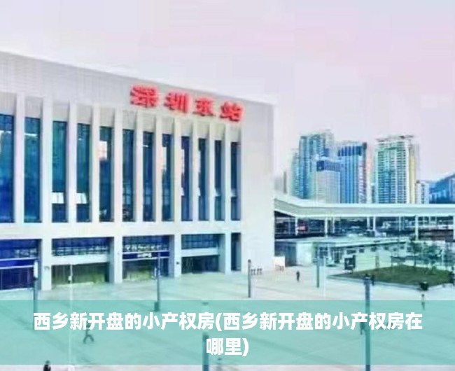 西乡新开盘的小产权房(西乡新开盘的小产权房在哪里) 西乡新开盘的小产权房(西乡新开盘的小产权房在哪里)