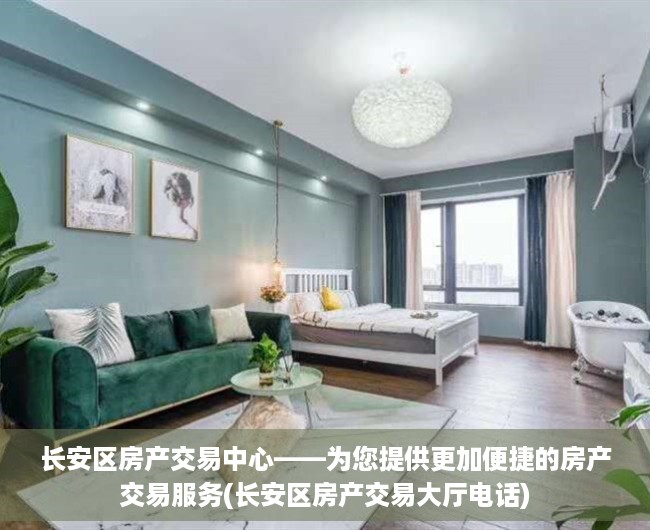 长安区房产交易中心——为您提供更加便捷的房产交易服务(长安区房产交易大厅电话)