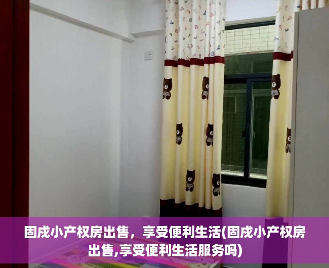 固戍小产权房出售，享受便利生活(固戍小产权房出售,享受便利生活服务吗)