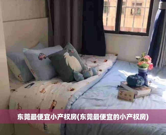东莞最便宜小产权房(东莞最便宜的小产权房) 东莞最便宜小产权房(东莞最便宜的小产权房)
