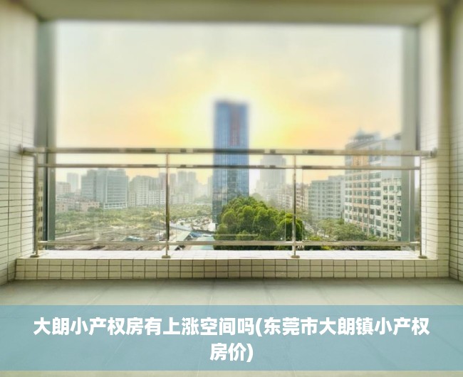大朗小产权房有上涨空间吗(东莞市大朗镇小产权房价) 大朗小产权房有上涨空间吗(东莞市大朗镇小产权房价)