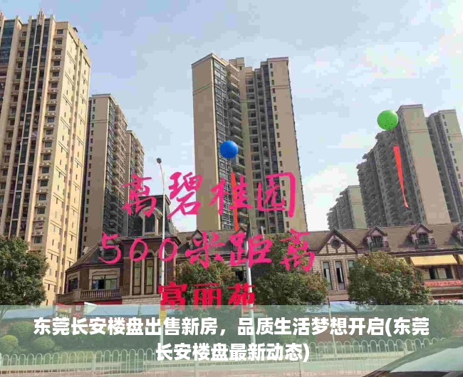 东莞长安楼盘出售新房，品质生活梦想开启(东莞长安楼盘最新动态)